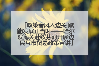 政策春风入边关 赋能发展正当时——哈尔滨海关赴绥芬河开展边民互市贸易政策宣讲